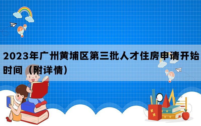 2023年广州黄埔区第三批人才住房申请开始时间（附详情）
