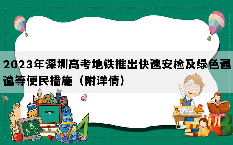 2023年深圳高考地铁推出快速安检及绿色通道等便民措施（附详情）
