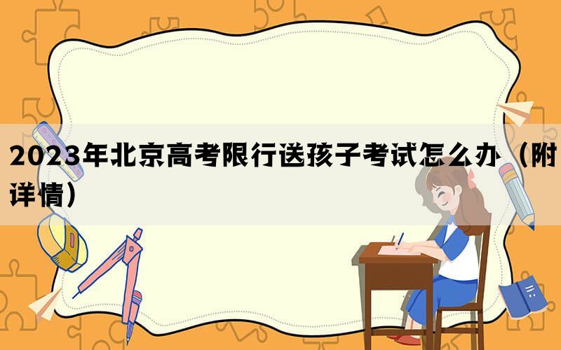 2023年北京高考限行送孩子考试怎么办（附详情）