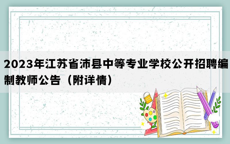 2023年江苏省沛县中等专业学校公开招聘编制教师公告（附详情）