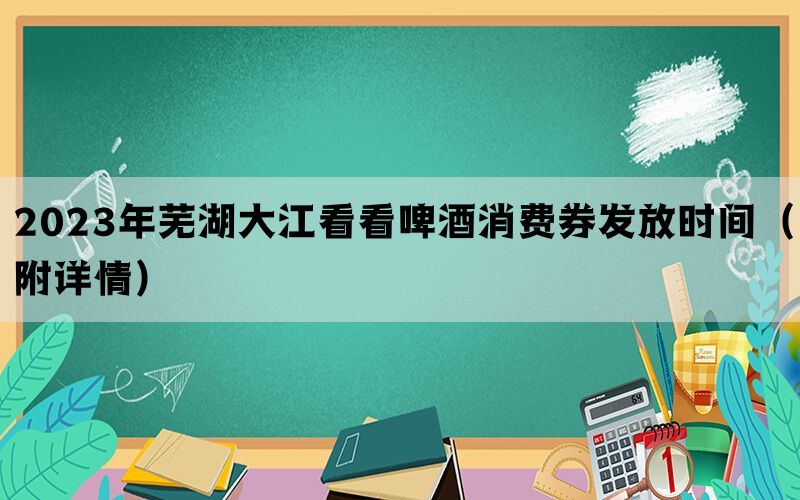 2023年芜湖大江看看啤酒消费券发放时间（附详情）