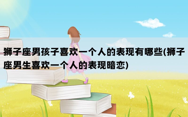 狮子座男孩子喜欢一个人的表现有哪些(狮子座男生喜欢一个人的表现暗恋)