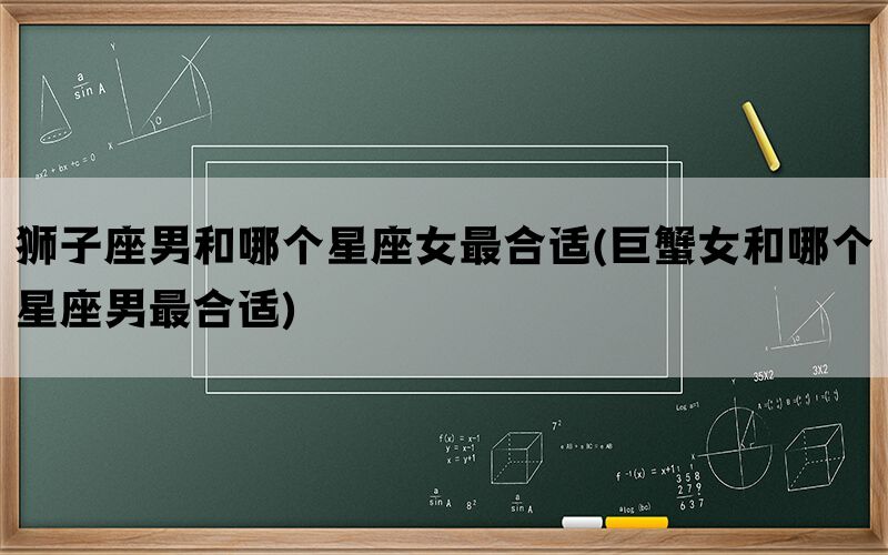 狮子座男和哪个星座女最合适(巨蟹女和哪个星座男最合适)