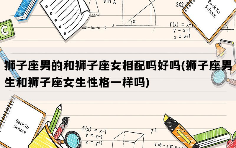 狮子座男的和狮子座女相配吗好吗(狮子座男生和狮子座女生性格一样吗)(图1)