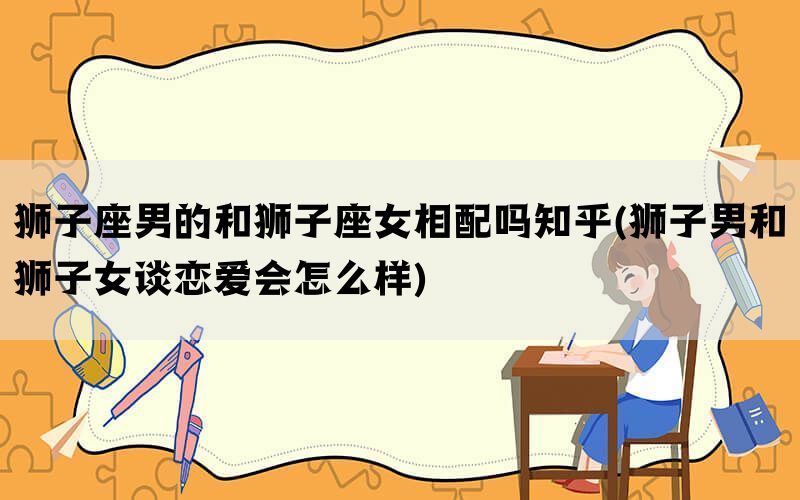 狮子座男的和狮子座女相配吗知乎(狮子男和狮子女谈恋爱会怎么样)(图1)