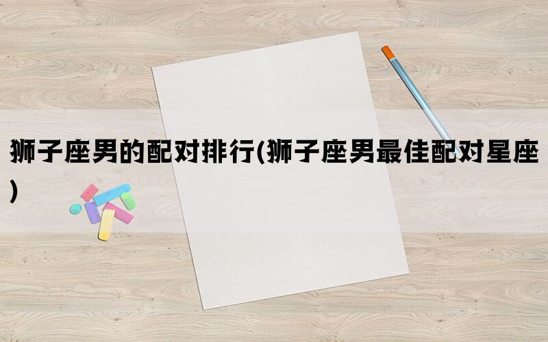 狮子座男的配对排行(狮子座男最佳配对星座)(图1)
