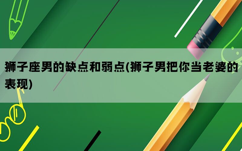 狮子座男的缺点和弱点(狮子男把你当老婆的表现)(图1)