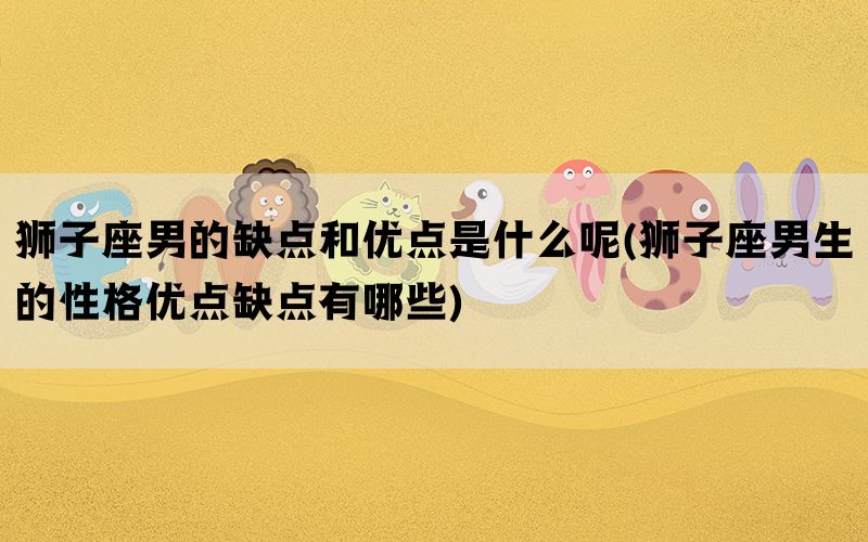 狮子座男的缺点和优点是什么呢(狮子座男生的性格优点缺点有哪些)(图1)