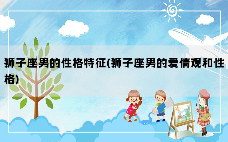 狮子座男的性格特征(狮子座男的爱情观和性格)(图1)