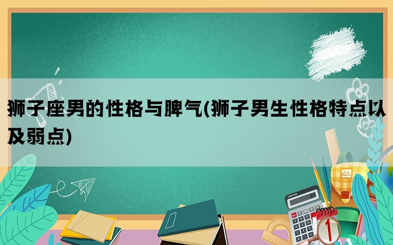 狮子座男的性格与脾气(狮子男生性格特点以及弱点)(图1)