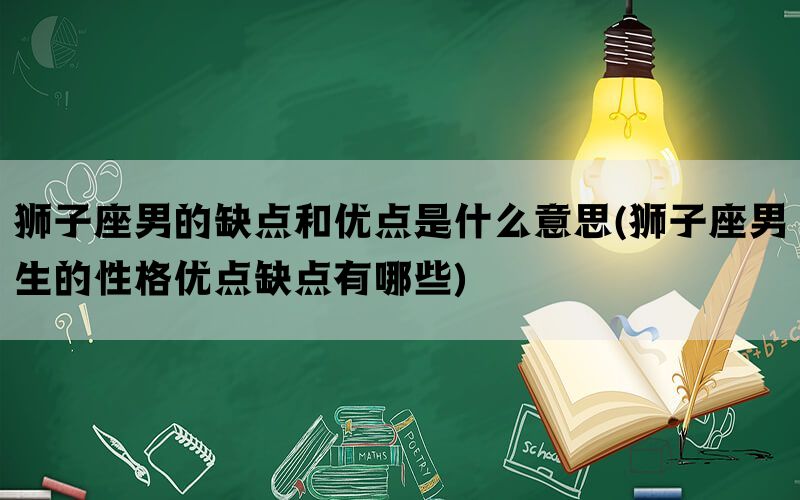 狮子座男的缺点和优点是什么意思(狮子座男生的性格优点缺点有哪些)(图1)
