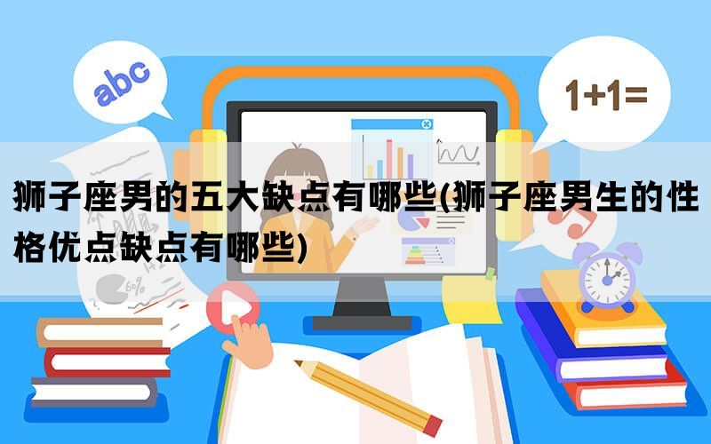 狮子座男的五大缺点有哪些(狮子座男生的性格优点缺点有哪些)