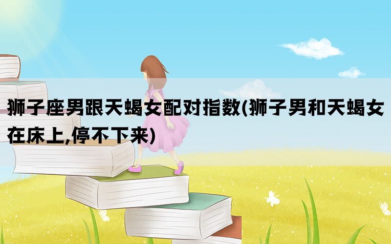 狮子座男跟天蝎女配对指数(狮子男和天蝎女在床上,停不下来)(图1)