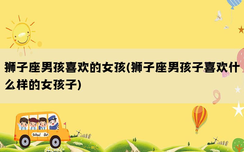 狮子座男孩喜欢的女孩(狮子座男孩子喜欢什么样的女孩子)(图1)