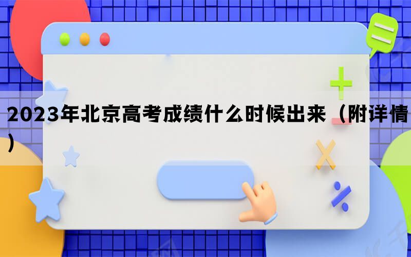 2023年北京高考成绩什么时候出来（附详情）(图1)