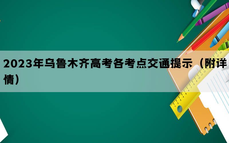 2023年乌鲁木齐高考各考点交通提示（附详情）(图1)