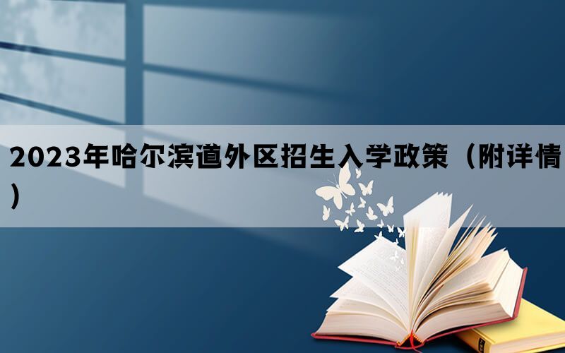 2023年哈尔滨道外区招生入学政策（附详情）