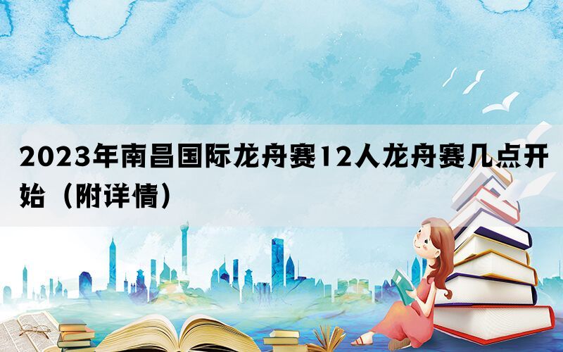 2023年南昌国际龙舟赛12人龙舟赛几点开始（附详情）