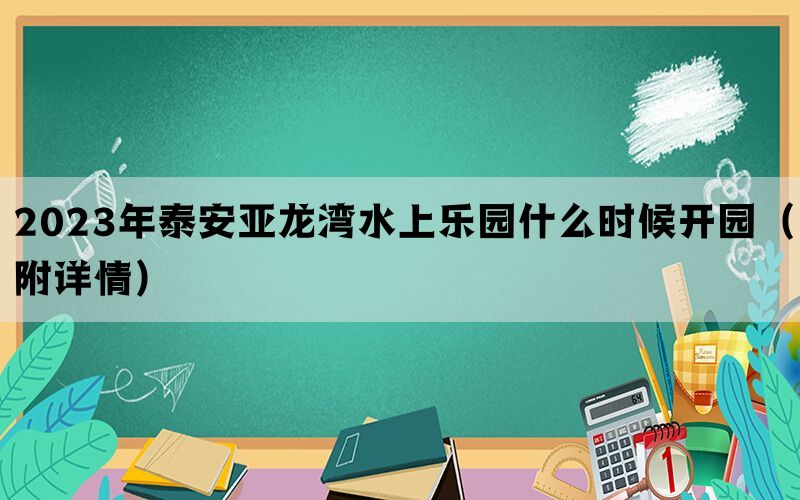 2023年泰安亚龙湾水上乐园什么时候开园（附详情）