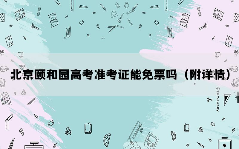 北京颐和园高考准考证能免票吗（附详情）(图1)