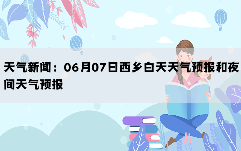 天气新闻：06月07日西乡白天天气预报和夜间天气预报