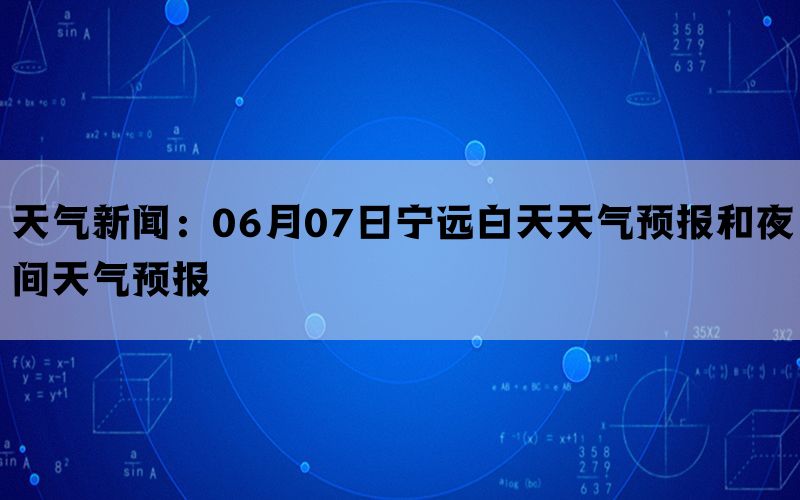 天气新闻：06月07日宁远白天天气预报和夜间天气预报