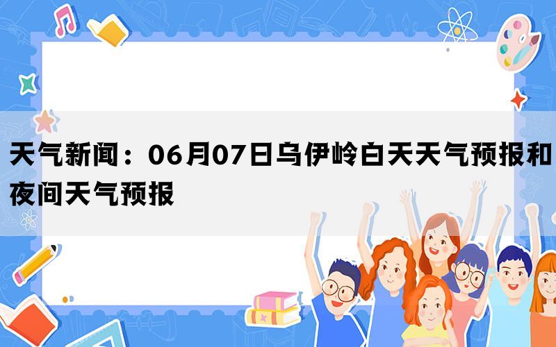 天气新闻：06月07日乌伊岭白天天气预报和夜间天气预报