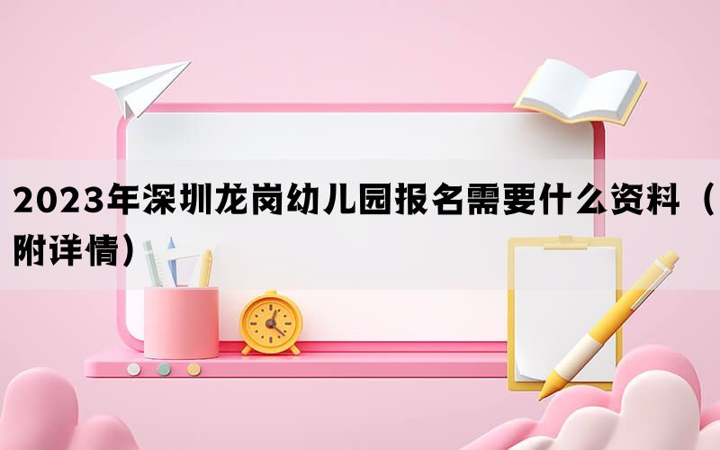 2023年深圳龙岗幼儿园报名需要什么资料（附详情）(图1)