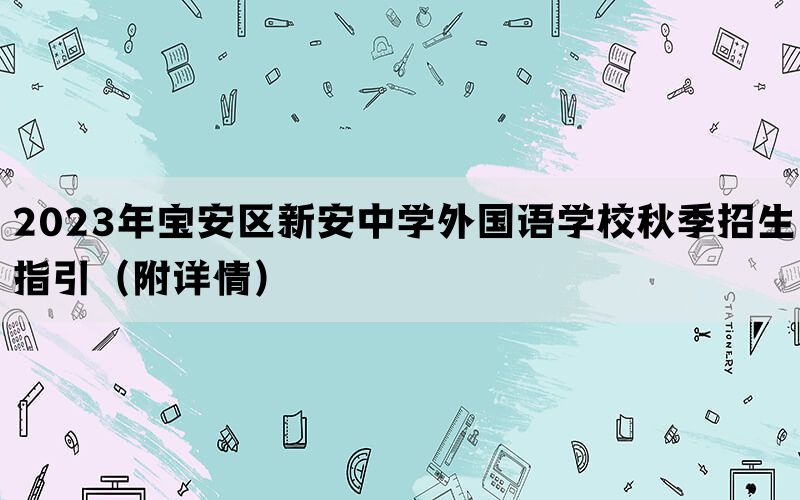 2023年宝安区新安中学外国语学校秋季招生指引（附详情）