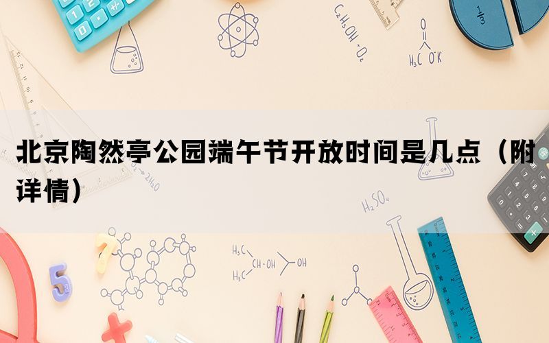 北京陶然亭公园端午节开放时间是几点（附详情）