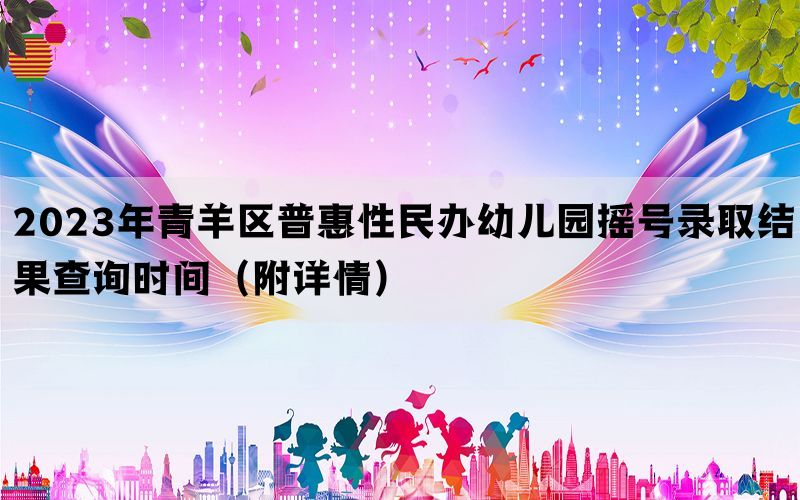 2023年青羊区普惠性民办幼儿园摇号录取结果查询时间（附详情）