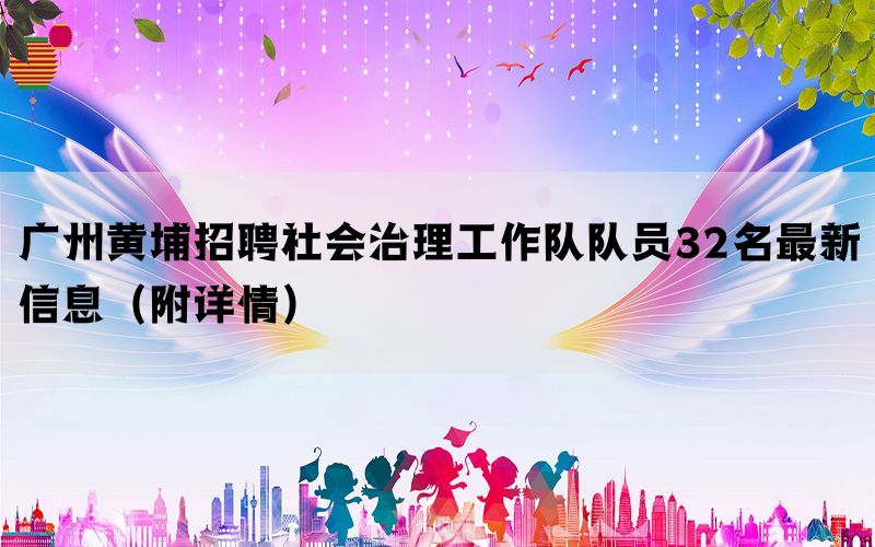 广州黄埔招聘社会治理工作队队员32名最新信息（附详情）