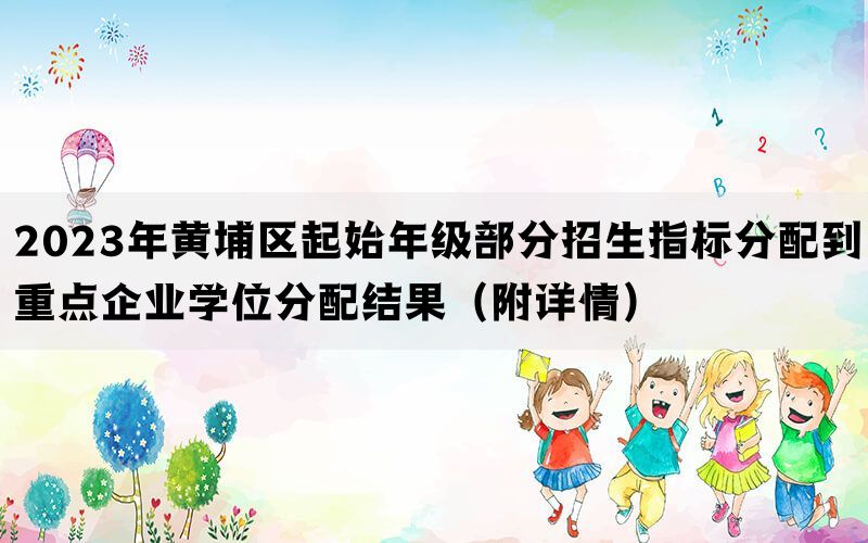 2023年黄埔区起始年级部分招生指标分配到重点企业学位分配结果（附详情）