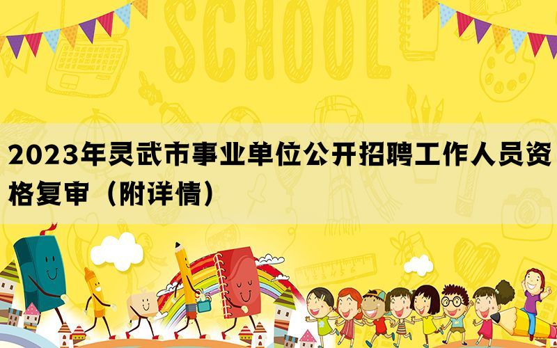 2023年灵武市事业单位公开招聘工作人员资格复审（附详情）