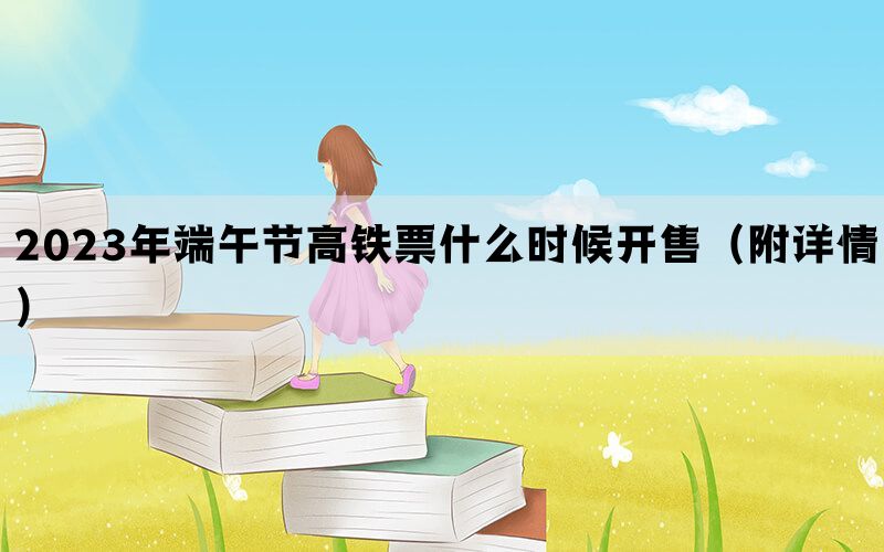 2023年端午节高铁票什么时候开售（附详情）