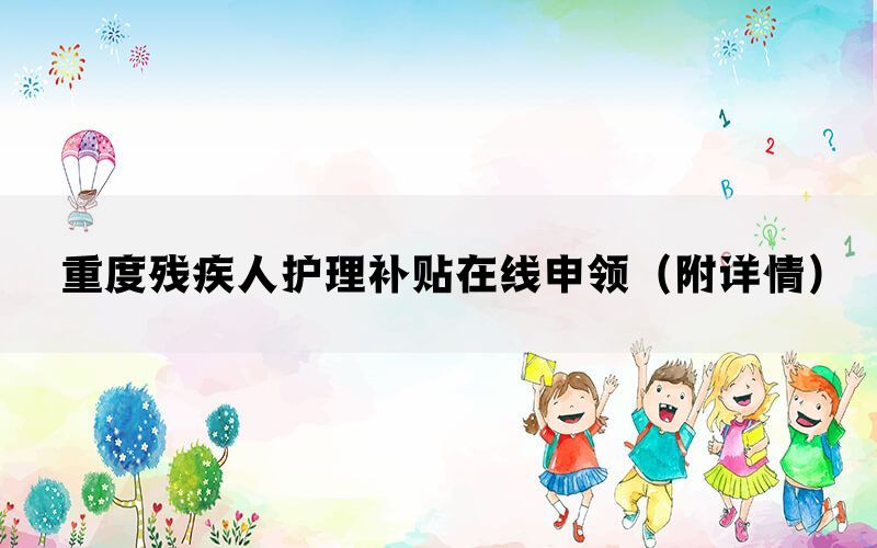 重度残疾人护理补贴在线申领（附详情）