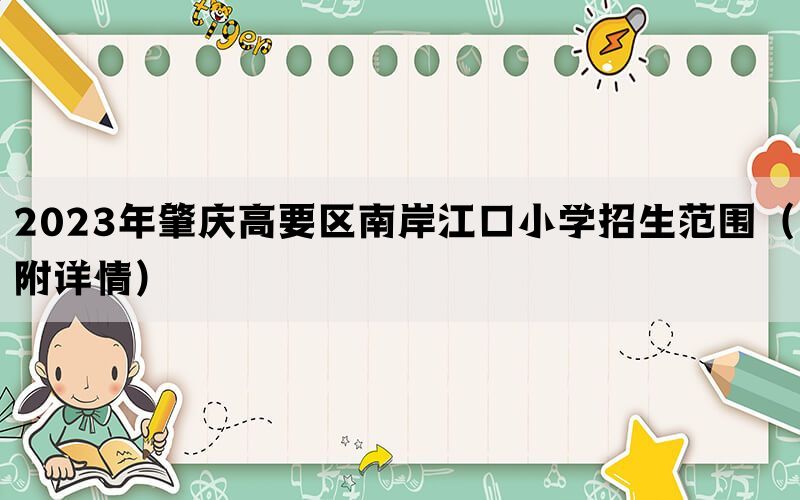 2023年肇庆高要区南岸江口小学招生范围（附详情）