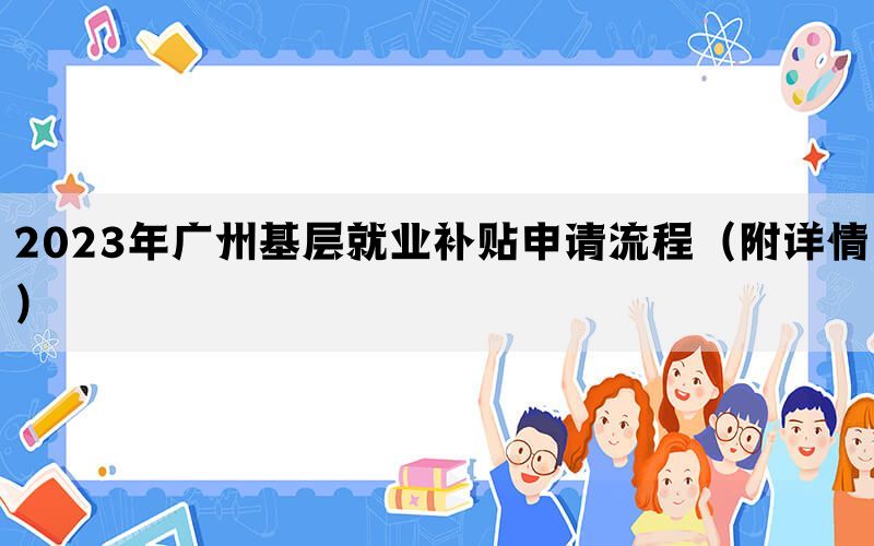 2023年广州基层就业补贴申请流程（附详情）
