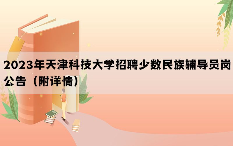 2023年天津科技大学招聘少数民族辅导员岗公告（附详情）