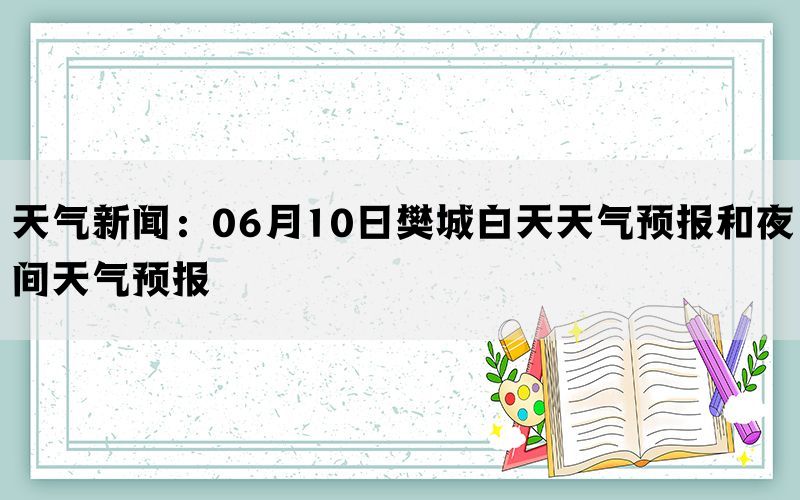 天气新闻：06月10日樊城白天天气预报和夜间天气预报