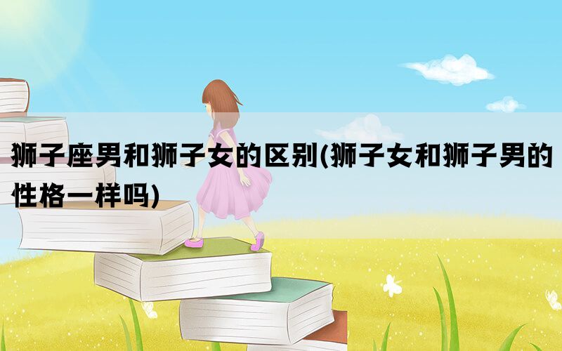 狮子座男和狮子女的区别(狮子女和狮子男的性格一样吗)