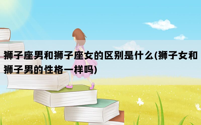 狮子座男和狮子座女的区别是什么(狮子女和狮子男的性格一样吗)