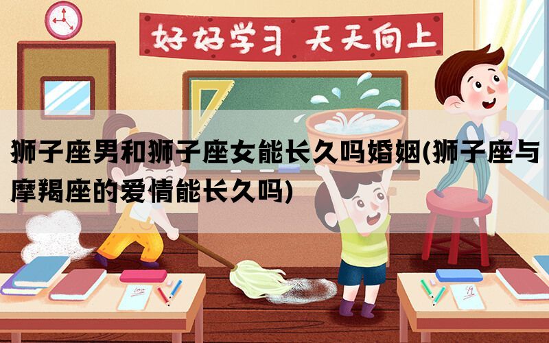 狮子座男和狮子座女能长久吗婚姻(狮子座与摩羯座的爱情能长久吗)