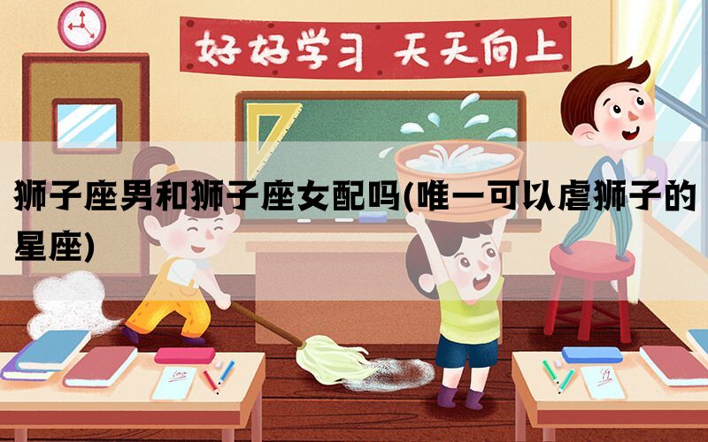 狮子座男和狮子座女配吗(唯一可以虐狮子的星座)(图1)