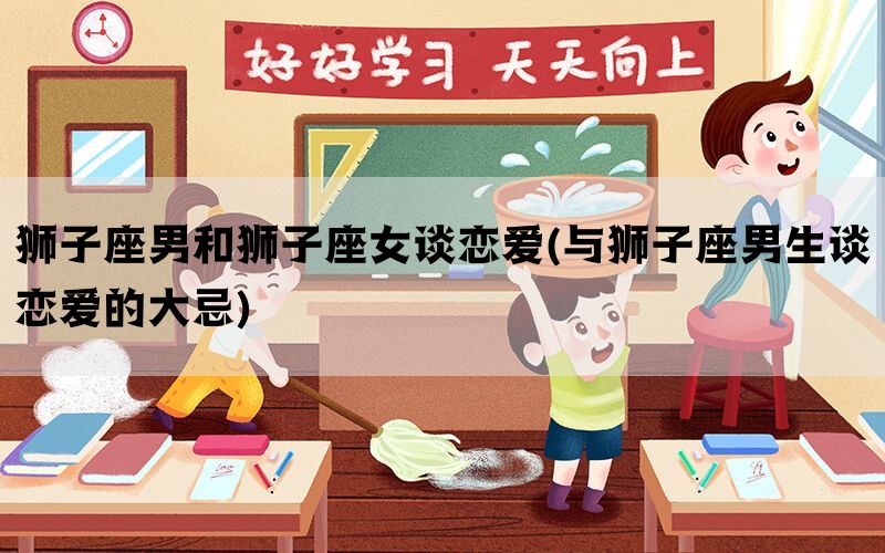 狮子座男和狮子座女谈恋爱(与狮子座男生谈恋爱的大忌)(图1)