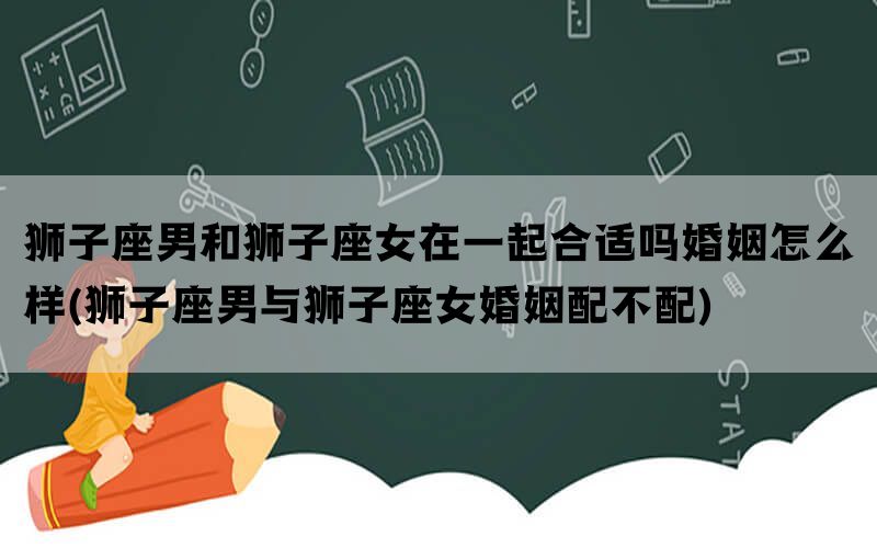 狮子座男和狮子座女在一起合适吗婚姻怎么样(狮子座男与狮子座女婚姻配不配)(图1)