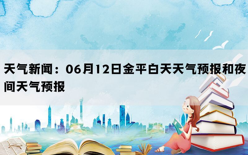 天气新闻：06月12日金平白天天气预报和夜间天气预报(图1)