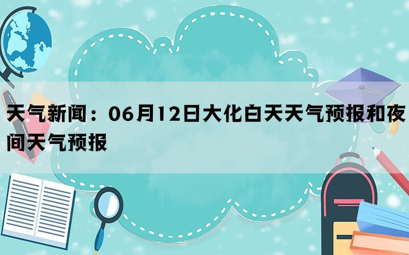 天气新闻：06月12日大化白天天气预报和夜间天气预报