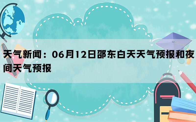 天气新闻：06月12日邵东白天天气预报和夜间天气预报