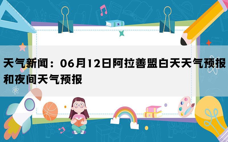 天气新闻：06月12日阿拉善盟白天天气预报和夜间天气预报(图1)